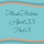 Flash Fiction April 23 Part 3