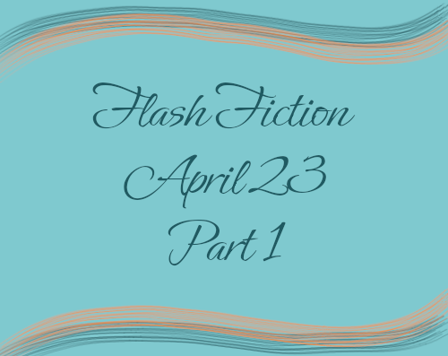 Flash Fiction April 23 Part 1